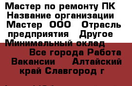 Мастер по ремонту ПК › Название организации ­ Мастер, ООО › Отрасль предприятия ­ Другое › Минимальный оклад ­ 120 000 - Все города Работа » Вакансии   . Алтайский край,Славгород г.